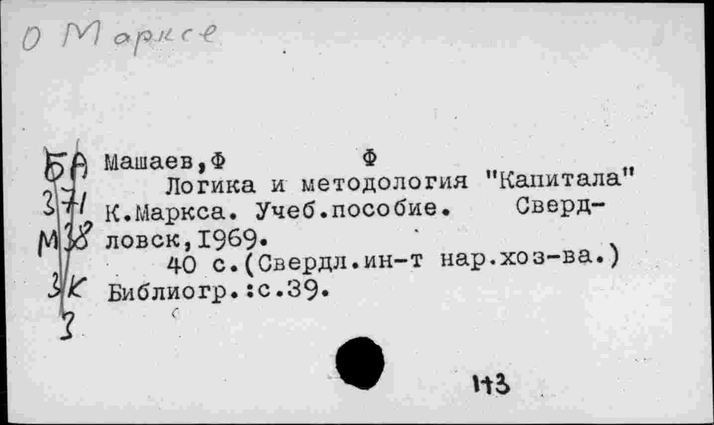 ﻿Машаев,Ф	Ф
Логика и методология "Капитала К.Маркса. Учеб.пособие. Свердловск, 1969»	х
40 с.(Свердл.ин-т нар.хоз-ва.) Библиогр.:с.39»